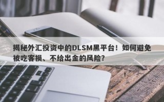 揭秘外汇投资中的DLSM黑平台！如何避免被吃客损、不给出金的风险？