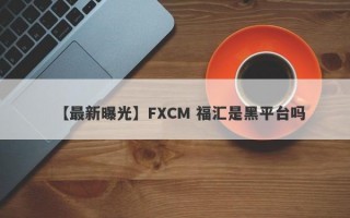 【最新曝光】FXCM 福汇是黑平台吗
