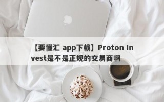 【要懂汇 app下载】Proton Invest是不是正规的交易商啊
