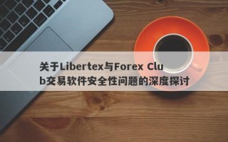 关于Libertex与Forex Club交易软件安全性问题的深度探讨