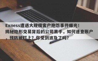 Exness遭遇大规模客户抱怨事件曝光！揭秘隐形交易背后的公司黑手，如何速查账户，预防被盯上？你受到波及了吗？