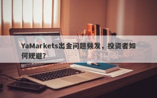 YaMarkets出金问题频发，投资者如何规避？