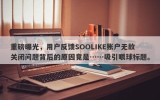 重磅曝光，用户反馈SOOLIKE账户无故关闭问题背后的原因竟是……吸引眼球标题。