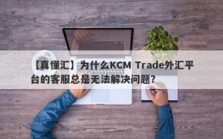 【真懂汇】为什么KCM Trade外汇平台的客服总是无法解决问题？