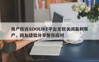 用户投诉SOOLIKE平台无故关闭盈利账户，网友经验分享帮你应对