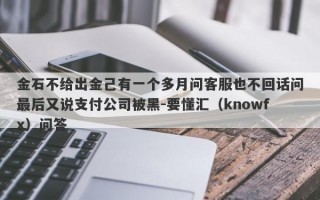 金石不给出金己有一个多月问客服也不回话问最后又说支付公司被黑-要懂汇（knowfx）问答