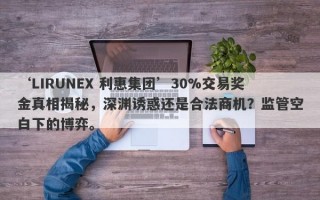 ‘LIRUNEX 利惠集团’30%交易奖金真相揭秘，深渊诱惑还是合法商机？监管空白下的博弈。