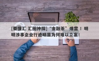 [要懂汇 汇圈神探]“金融茶”爆雷 ！明明涉事企业行迹明显为何难以立案！