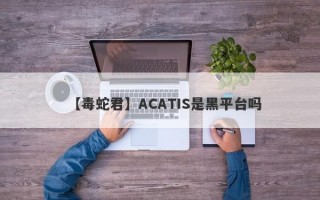 【毒蛇君】ACATIS是黑平台吗
