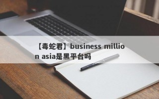 【毒蛇君】business million asia是黑平台吗
