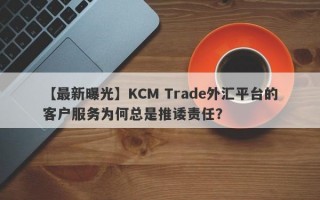 【最新曝光】KCM Trade外汇平台的客户服务为何总是推诿责任？