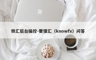 铁汇后台操控-要懂汇（knowfx）问答