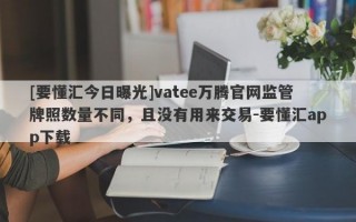 [要懂汇今日曝光]vatee万腾官网监管牌照数量不同，且没有用来交易-要懂汇app下载