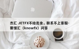 杰汇 JETFX不给出金，联系不上客服-要懂汇（knowfx）问答