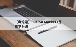 【毒蛇君】Fusion Markets是黑平台吗
