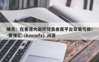 曝光：在香港大田环球贵金属平台交易亏损！-要懂汇（knowfx）问答