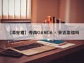 【毒蛇君】券商OANDA · 安达靠谱吗
