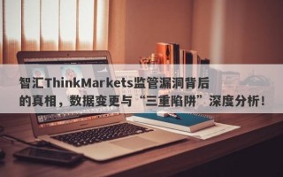 智汇ThinkMarkets监管漏洞背后的真相，数据变更与“三重陷阱”深度分析！