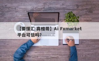 【要懂汇 真相哥】Ai Fxmarket平台可信吗？
