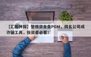 【汇圈神探】警惕资金盘PGM，同名公司成诈骗工具，投资者必看！