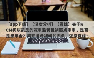 【app下载】【深度分析】【震惊】关于KCM柯尔凯思的双重监管机制疑点重重，是否是黑平台？揭开混肴视听的表象，还原真相！