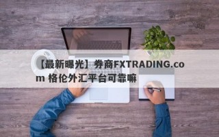 【最新曝光】券商FXTRADING.com 格伦外汇平台可靠嘛
