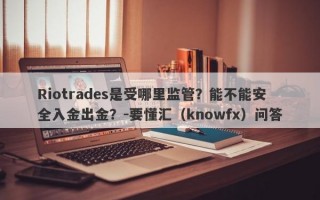 Riotrades是受哪里监管？能不能安全入金出金？-要懂汇（knowfx）问答