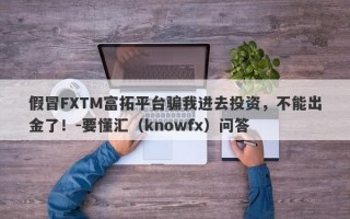 假冒FXTM富拓平台骗我进去投资，不能出金了！-要懂汇（knowfx）问答