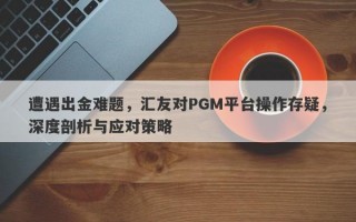 遭遇出金难题，汇友对PGM平台操作存疑，深度剖析与应对策略