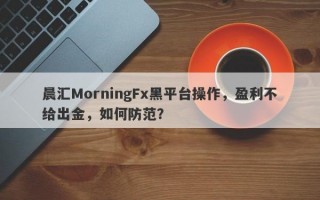 晨汇MorningFx黑平台操作，盈利不给出金，如何防范？