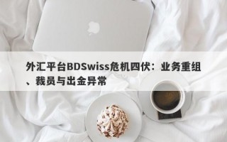 外汇平台BDSwiss危机四伏：业务重组、裁员与出金异常