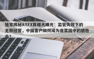 独家揭秘ATFX真相大曝光：监管失效下的无照经营，中国客户如何成为韭菜园中的牺牲品？