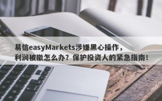 易信easyMarkets涉嫌黑心操作，利润被撤怎么办？保护投资人的紧急指南！