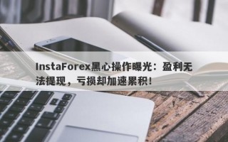 InstaForex黑心操作曝光：盈利无法提现，亏损却加速累积！