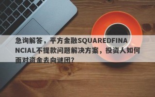 急询解答，平方金融SQUAREDFINANCIAL不提款问题解决方案，投资人如何面对资金去向谜团？