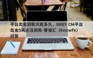 平台出金到账大概多久，GREY CM平台出金5天还没到账-要懂汇（knowfx）问答