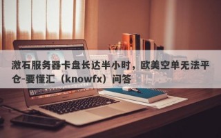 激石服务器卡盘长达半小时，欧美空单无法平仓-要懂汇（knowfx）问答