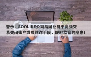 警示：SOOLIKE公司岛国业务中高频交易关闭账户或成欺诈手段，规避监管的隐患！