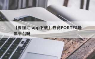 【要懂汇 app下载】券商FORTFS是黑平台吗
