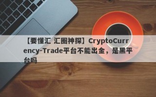 【要懂汇 汇圈神探】CryptoCurrency-Trade平台不能出金，是黑平台吗
