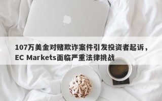 107万美金对赌欺诈案件引发投资者起诉，EC Markets面临严重法律挑战