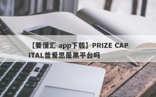 【要懂汇 app下载】PRIZE CAPITAL普爱思是黑平台吗
