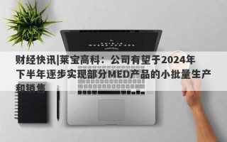 财经快讯|莱宝高科：公司有望于2024年下半年逐步实现部分MED产品的小批量生产和销售