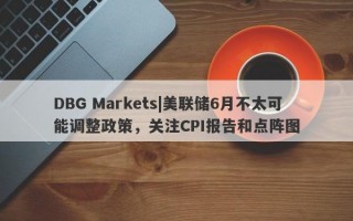 DBG Markets|美联储6月不太可能调整政策，关注CPI报告和点阵图