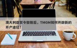 澳大利亚禁令撤销后，TMGM如何开辟新的开户途径？