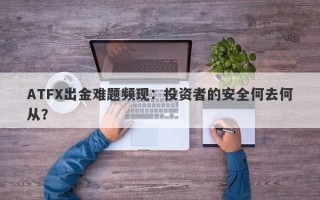 ATFX出金难题频现：投资者的安全何去何从？