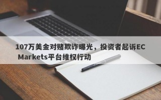 107万美金对赌欺诈曝光，投资者起诉EC Markets平台维权行动