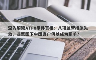 深入解读ATFX事件真相：八项监管措施失效，韭菜园下中国客户何以成为肥羊？