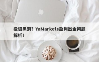 投资黑洞？YaMarkets盈利出金问题解析！