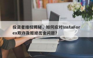 投资者维权揭秘，如何应对InstaForex欺诈及拒绝出金问题？